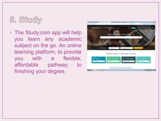• The Study.com app will help
you learn any academic
subject on the go. An online
learning platform, to provide
you with a flexible,
affordable pathway to
finishing your degree.
 