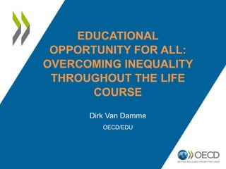 EDUCATIONAL
OPPORTUNITY FOR ALL:
OVERCOMING INEQUALITY
THROUGHOUT THE LIFE
COURSE
Dirk Van Damme
OECD/EDU
 