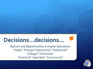 Decisions…decisions… Options and Opportunities in Higher Education:   Public?  Private? Liberal Arts?  Traditional? College?  University?   Technical?  Specialty?  Community?    