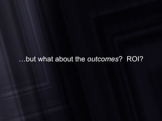… but what about the  outcomes ?  ROI? 