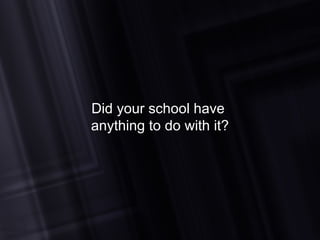 Did your school have  anything to do with it? 