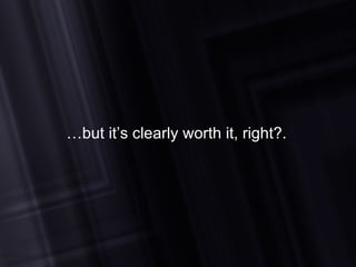 … but it’s clearly worth it, right?. 