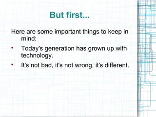 But first...
Here are some important things to keep in
   mind:

    Today's generation has grown up with
    technology.

    It's not bad, it's not wrong, it's different.
 