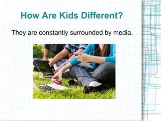 How Are Kids Different?
They are constantly surrounded by media.
 
