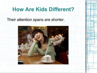 How Are Kids Different?
Their attention spans are shorter.
 