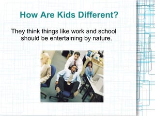How Are Kids Different?
They think things like work and school
   should be entertaining by nature.
 