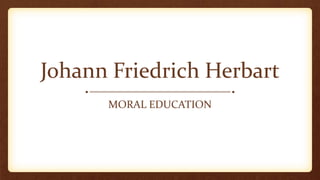 MORAL EDUCATION
Johann Friedrich Herbart
 