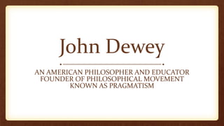 John Dewey
AN AMERICAN PHILOSOPHER AND EDUCATOR
FOUNDER OF PHILOSOPHICAL MOVEMENT
KNOWN AS PRAGMATISM
 