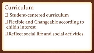 Curriculum
 Student-centered curriculum
Flexible and Changeable according to
child’s interest
Reflect social life and social activities
 