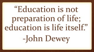 “Education is not
preparation of life;
education is life itself.”
-John Dewey
 