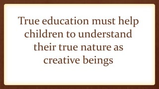 True education must help
children to understand
their true nature as
creative beings
 