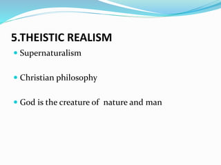 5.THEISTIC REALISM
 Supernaturalism
 Christian philosophy
 God is the creature of nature and man
 