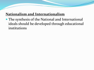 Nationalism and Internationalism
 The synthesis of the National and International
ideals should be developed through educational
institutions
 