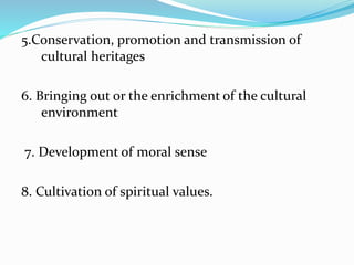 5.Conservation, promotion and transmission of
cultural heritages
6. Bringing out or the enrichment of the cultural
environment
7. Development of moral sense
8. Cultivation of spiritual values.
 