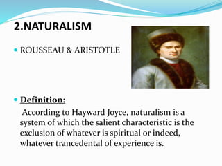 2.NATURALISM
 ROUSSEAU & ARISTOTLE
 Definition:
According to Hayward Joyce, naturalism is a
system of which the salient characteristic is the
exclusion of whatever is spiritual or indeed,
whatever trancedental of experience is.
 