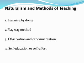 1. Learning by doing
2.Play way method
3. Observation and experimentation
4. Self education or self-effort
Naturalism and Methods of Teaching
 