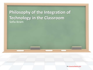 Philosophy of the Integration of
Technology in the Classroom
Sofia Ikram




                              By PresenterMedia.com
 