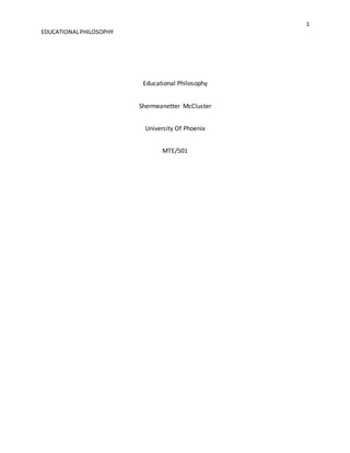 1 
EDUCATIONAL PHILOSOPHY 
Educational Philosophy 
Shermeanetter McCluster 
University Of Phoenix 
MTE/501 
 