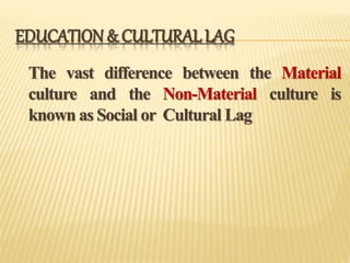 EDUCATION& CULTURAL LAG
The vast difference between the Material
culture and the Non-Material culture is
known as Social or Cultural Lag
 