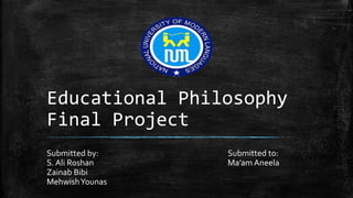 Educational Philosophy
Final Project
Submitted by:
S. Ali Roshan
Zainab Bibi
MehwishYounas
Submitted to:
Ma’am Aneela
 