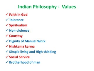 Indian Philosophy - Values
 Faith in God
 Tolerance
 Spiritualism
 Non-violence
 Courtesy
 Dignity of Manual Work
 Nishkama karma
 Simple living and High thinking
 Social Service
 Brotherhood of man
 