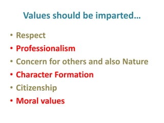 Values should be imparted…
• Respect
• Professionalism
• Concern for others and also Nature
• Character Formation
• Citizenship
• Moral values
 