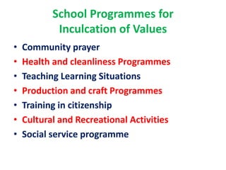 School Programmes for
Inculcation of Values
• Community prayer
• Health and cleanliness Programmes
• Teaching Learning Situations
• Production and craft Programmes
• Training in citizenship
• Cultural and Recreational Activities
• Social service programme
 