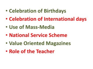 • Celebration of Birthdays
• Celebration of International days
• Use of Mass-Media
• National Service Scheme
• Value Oriented Magazines
• Role of the Teacher
 