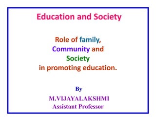 Education and Society
Role of family,
Community and
Society
in promoting education.
By
M.VIJAYALAKSHMI
Assistant Professor
 