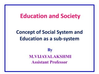 Education and Society
Concept of Social System and
Education as a sub-system
By
M.VIJAYALAKSHMI
Assistant Professor
 