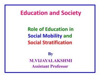 Education and Society
Role of Education in
Social Mobility and
Social Stratification
By
M.VIJAYALAKSHMI
Assistant Professor
 