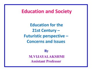 Education and Society
Education for the
21st Century –
Futuristic perspective –
Concerns and Issues
By
M.VIJAYALAKSHMI
Assistant Professor
 