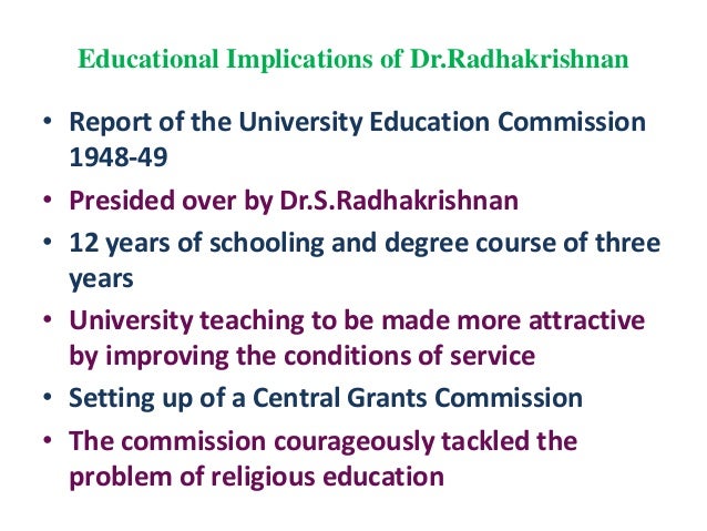 radhakrishnan commission 1948 Recommendation of university education commission 1948 – demerits article shared by on the one side the commission has given suggestions of far reaching importance for reforms of university education in the country, but on the other it has ignored many aspects which needed more attention. radhakrishnan commission 1948 Recommendation of university education commission 1948 – demerits article shared by on the one side the commission has given suggestions of far reaching importance for reforms of university education in the country, but on the other it has ignored many aspects which needed more attention.