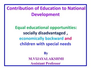 Contribution of Education to National
Development
Equal educational opportunities:
socially disadvantaged ,
economically backward and
children with special needs
By
M.VIJAYALAKSHMI
Assistant Professor
 