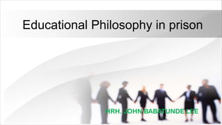 Educational Philosophy in prison
HRH. JOHN BABATUNDE LEE
 