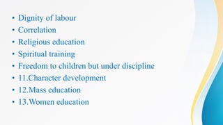 • Dignity of labour
• Correlation
• Religious education
• Spiritual training
• Freedom to children but under discipline
• 11.Character development
• 12.Mass education
• 13.Women education
 