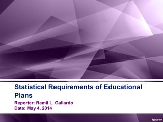 Statistical Requirements of Educational
Plans
Reporter: Ramil L. Gallardo
Date: May 4, 2014
 