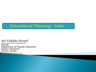 Educational Planning- India
Ani Vadakke Purayil
M.Com, M.Ed. NET(Com),NET(Edu),SET
Faculty
Department of Teacher Education
Kannur University
Kannur, Kerala.
anivpknr@gmail.com
 