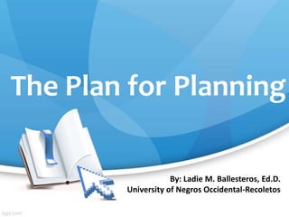 The Plan for Planning
By: Ladie M. Ballesteros, Ed.D.
University of Negros Occidental-Recoletos
 