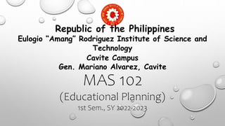 MAS 102
(Educational Planning)
1st Sem., SY 2022-2023
Republic of the Philippines
Eulogio “Amang” Rodriguez Institute of Science and
Technology
Cavite Campus
Gen. Mariano Alvarez, Cavite
 