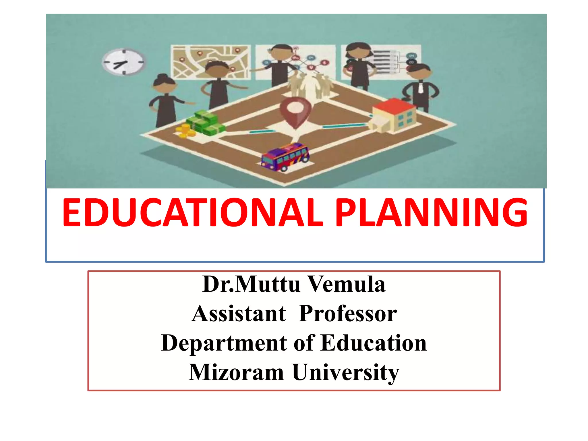 EDUCATIONAL PLANNING
Dr.Muttu Vemula
Assistant Professor
Department of Education
Mizoram University
 