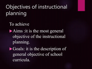 Objectives of instructional
planning
To achieve
Aims :it is the most general
objective of the instructional
planning.
Goals: it is the description of
general objective of school
curricula.
 