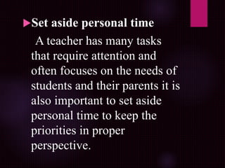 Set aside personal time
A teacher has many tasks
that require attention and
often focuses on the needs of
students and their parents it is
also important to set aside
personal time to keep the
priorities in proper
perspective.
 