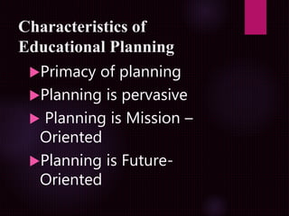 Characteristics of
Educational Planning
Primacy of planning
Planning is pervasive
 Planning is Mission –
Oriented
Planning is Future-
Oriented
 
