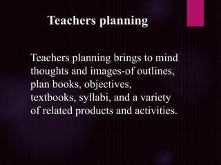 Teachers planning
Teachers planning brings to mind
thoughts and images-of outlines,
plan books, objectives,
textbooks, syllabi, and a variety
of related products and activities.
 