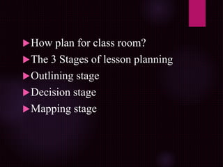How plan for class room?
The 3 Stages of lesson planning
Outlining stage
Decision stage
Mapping stage
 
