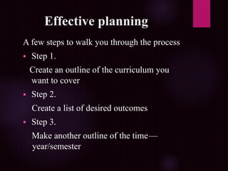 Effective planning
A few steps to walk you through the process
 Step 1.
Create an outline of the curriculum you
want to cover
 Step 2.
Create a list of desired outcomes
 Step 3.
Make another outline of the time —
 year/semester
 