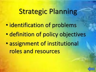 Strategic Planning
• identification of problems
• definition of policy objectives
• assignment of institutional
roles and resources
 