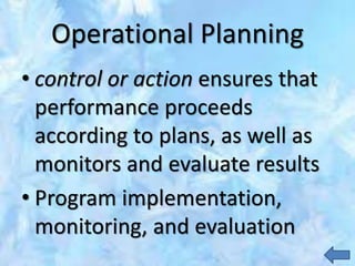 Operational Planning
• control or action ensures that
performance proceeds
according to plans, as well as
monitors and evaluate results
• Program implementation,
monitoring, and evaluation
 