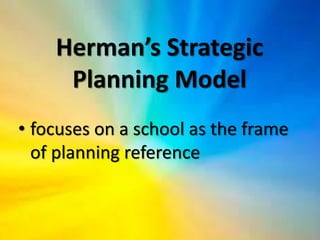 Herman’s Strategic
Planning Model
• focuses on a school as the frame
of planning reference
 